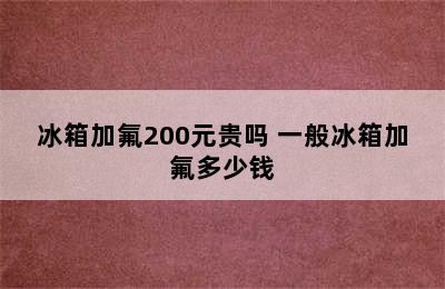 冰箱加氟200元贵吗 一般冰箱加氟多少钱